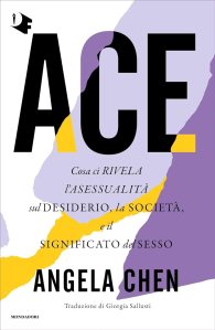 Ace. Cosa ci rivela l'asessualità sul desiderio, la società e il significato del sesso Angela Chen