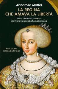 Annarosa Mattei, La regina che amava la libertà. Storia di Cristina di Svezia dal Nord Europa alla Roma barocca (Salani)