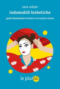 Indomabili bisbetiche. Guida femminista al teatro e ai corpi in scena di Sara Urban
