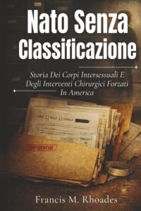 Nato Senza Classificazione: Storia Dei Corpi Intersessuali E Degli Interventi Chirurgici Forzati In America di Francis M. Rhoades